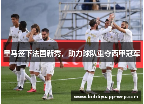皇马签下法国新秀，助力球队重夺西甲冠军
