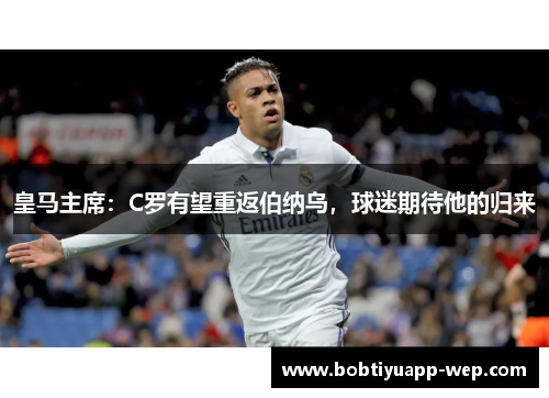 皇马主席：C罗有望重返伯纳乌，球迷期待他的归来