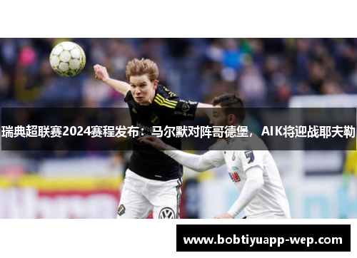 瑞典超联赛2024赛程发布：马尔默对阵哥德堡，AIK将迎战耶夫勒