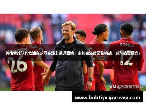 英格兰球队利物浦在欧冠赛场上遭遇困境，主帅克洛普面临挑战，球队能否翻盘？