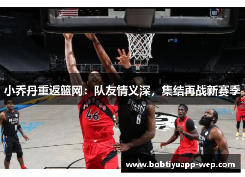 小乔丹重返篮网：队友情义深，集结再战新赛季