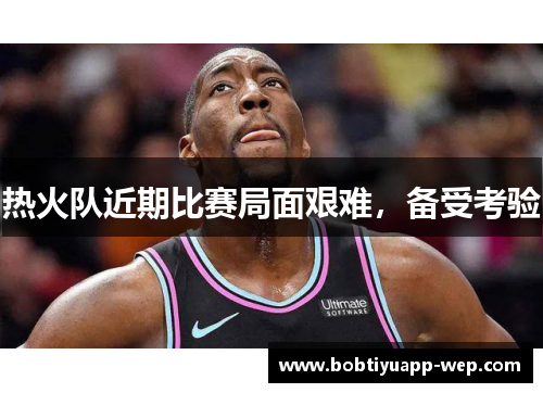 热火队近期比赛局面艰难，备受考验