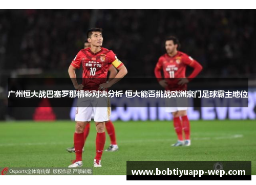 广州恒大战巴塞罗那精彩对决分析 恒大能否挑战欧洲豪门足球霸主地位