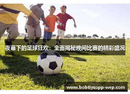 夜幕下的足球狂欢：全面揭秘晚间比赛的精彩盛况