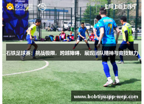 石铁足球赛：挑战极限，跨越障碍，展现团队精神与竞技魅力