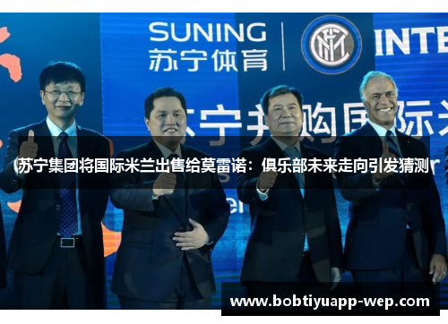 苏宁集团将国际米兰出售给莫雷诺：俱乐部未来走向引发猜测
