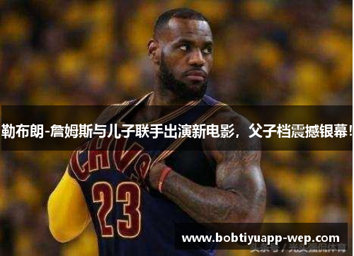 勒布朗-詹姆斯与儿子联手出演新电影，父子档震撼银幕！