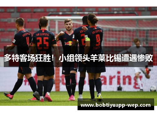 多特客场狂胜！小组领头羊莱比锡遭遇惨败