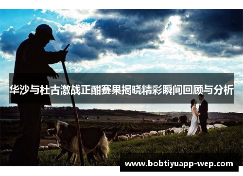 华沙与杜古激战正酣赛果揭晓精彩瞬间回顾与分析