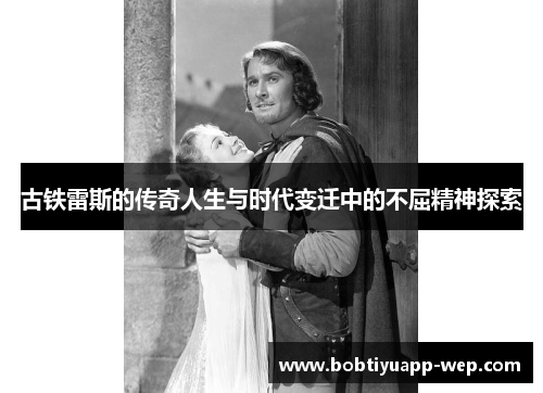 古铁雷斯的传奇人生与时代变迁中的不屈精神探索