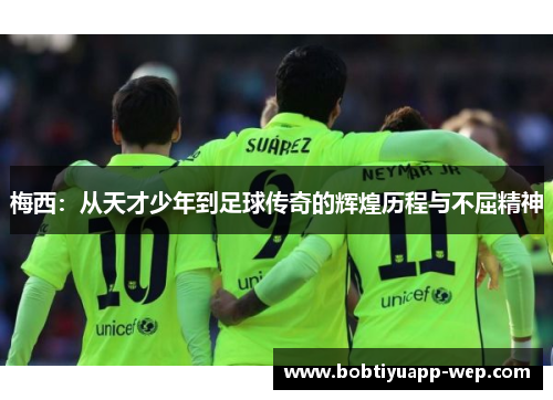 梅西：从天才少年到足球传奇的辉煌历程与不屈精神