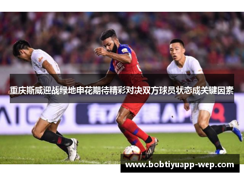 重庆斯威迎战绿地申花期待精彩对决双方球员状态成关键因素