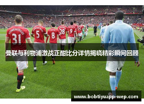 曼联与利物浦激战正酣比分详情揭晓精彩瞬间回顾